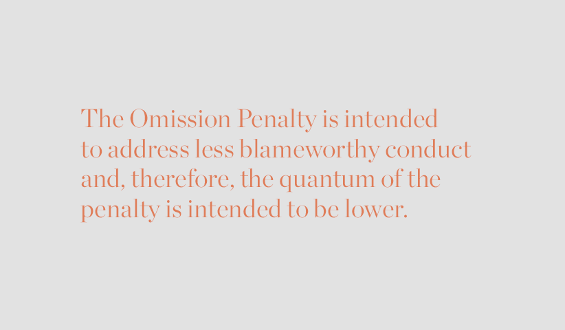 The Omission Penalty is intended to address less blameworthy conduct and, therefore, the quantum of the penalty is intended to be lower.