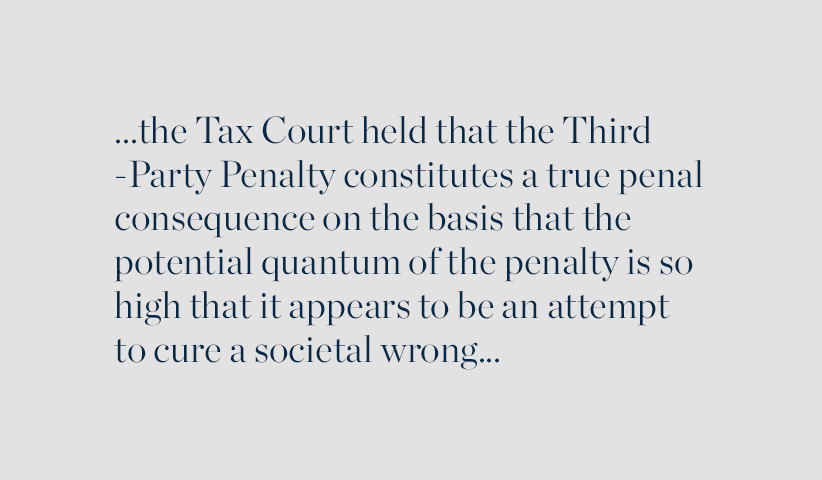 ... the Tax Court held tha tthe Third-Party Penalty constitutes a true penal consequence on the basis that the potential quantum of the penalty is so high that it appears to be an attempt to cure a societal wrong...