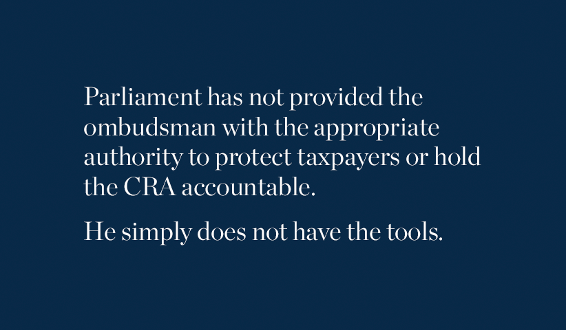 Parliament has not provided the ombudsman with the appropriate authority to protect taxpayers or hold the CRA accountable. He simply does not have the tools.