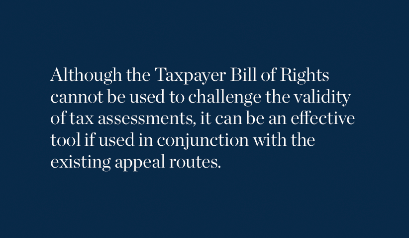 Although the Taxpayer Bill of Rights cannot be used to challenge the validity of tax assessments, it can be an effective tool if used in conjunction with the existing appeal routes.