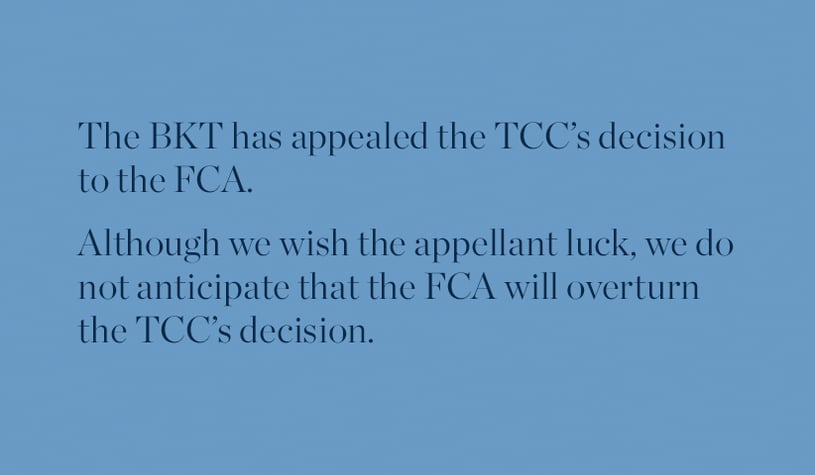 The BKT has appealed the TCC's decision to the FCA. Although we wisht he appellant luck, we do not anticipate that the FCA will overturn the TCC's decision.