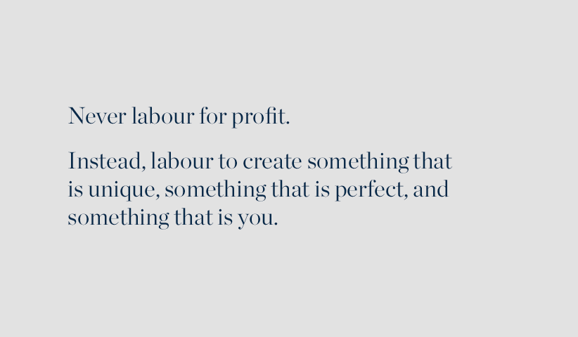 Never labour for profit. Instead, labour to create something that is unique, something that is perfect, and something that is you.